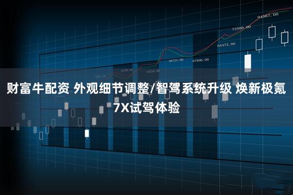 财富牛配资 外观细节调整/智驾系统升级 焕新极氪7X试驾体验