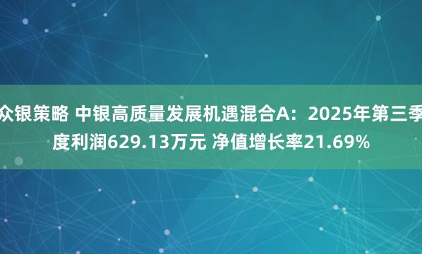 众银策略 中银高质量发展机遇混合A：2025年第三季度利润629.13万元 净值增长率21.69%