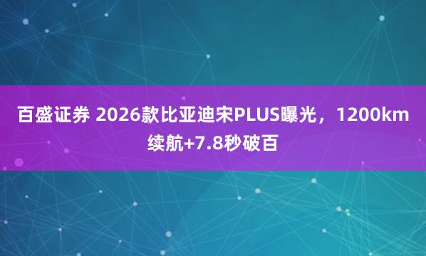 百盛证券 2026款比亚迪宋PLUS曝光，1200km续航+7.8秒破百