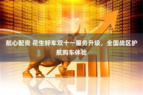 航心配资 花生好车双十一服务升级，全国战区护航购车体验