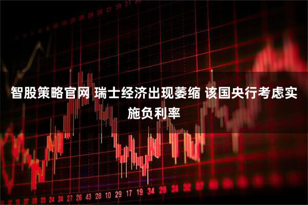 智股策略官网 瑞士经济出现萎缩 该国央行考虑实施负利率