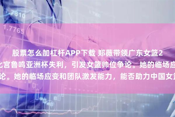 股票怎么加杠杆APP下载 郑薇带领广东女篮28分大胜日本冠军，对比宫鲁鸣亚洲杯失利，引发女篮帅位争论。她的临场应变和团队激发能力，能否助力中国女篮重返巅峰？