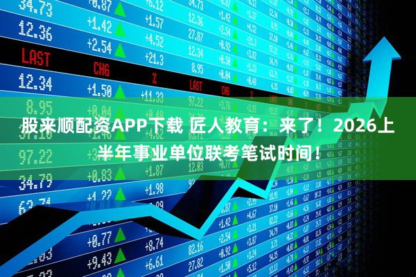 股来顺配资APP下载 匠人教育：来了！2026上半年事业单位联考笔试时间！