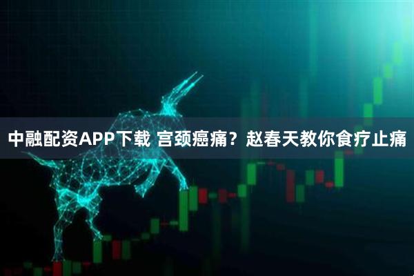 中融配资APP下载 宫颈癌痛？赵春天教你食疗止痛