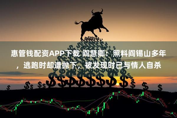 惠管钱配资APP下载 阎慧卿：照料阎锡山多年，逃跑时却遭抛下，被发现时已与情人自杀