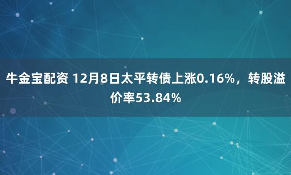 牛金宝配资 12月8日太平转债上涨0.16%，转股溢价率53.84%