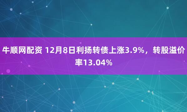 牛顺网配资 12月8日利扬转债上涨3.9%，转股溢价率13.04%