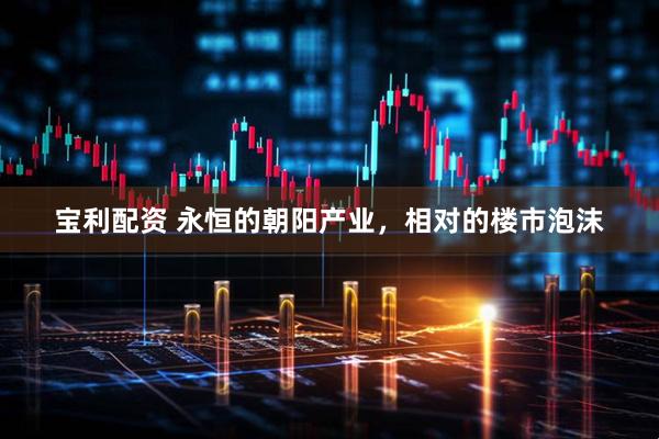 宝利配资 永恒的朝阳产业，相对的楼市泡沫