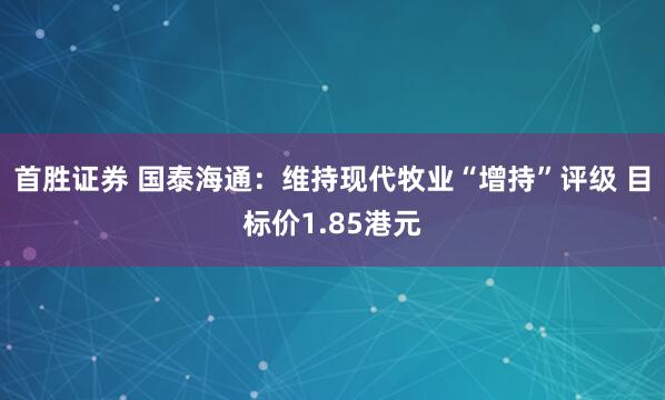 首胜证券 国泰海通：维持现代牧业“增持”评级 目标价1.85港元
