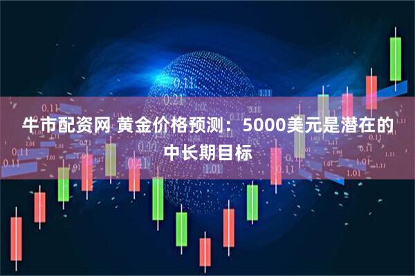 牛市配资网 黄金价格预测：5000美元是潜在的中长期目标