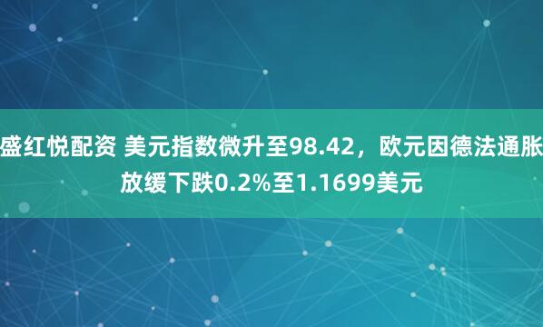 盛红悦配资 美元指数微升至98.42，欧元因德法通胀放缓下跌0.2%至1.1699美元