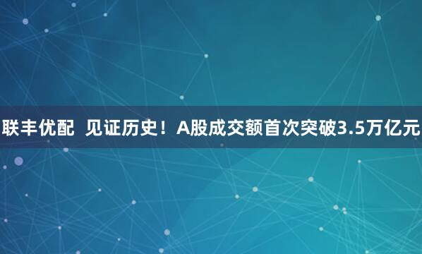 联丰优配  见证历史！A股成交额首次突破3.5万亿元