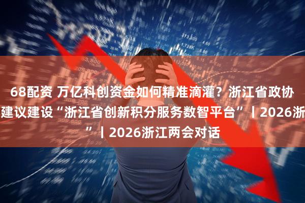 68配资 万亿科创资金如何精准滴灌？浙江省政协委员金霞：建议建设“浙江省创新积分服务数智平台”丨2026浙江两会对话