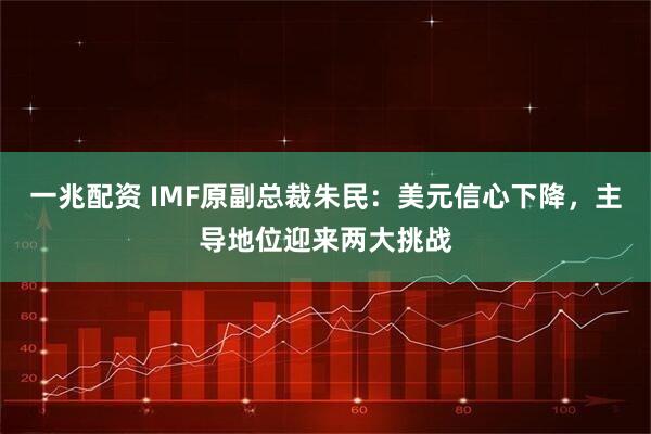 一兆配资 IMF原副总裁朱民：美元信心下降，主导地位迎来两大挑战