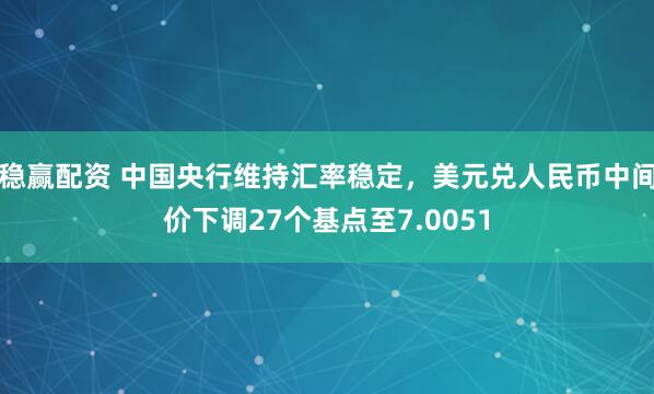 稳赢配资 中国央行维持汇率稳定，美元兑人民币中间价下调27个基点至7.0051