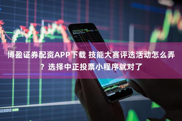 博盈证券配资APP下载 技能大赛评选活动怎么弄？选择中正投票小程序就对了
