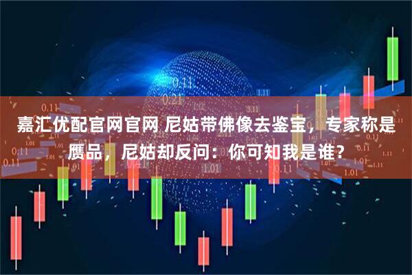 嘉汇优配官网官网 尼姑带佛像去鉴宝，专家称是赝品，尼姑却反问：你可知我是谁？