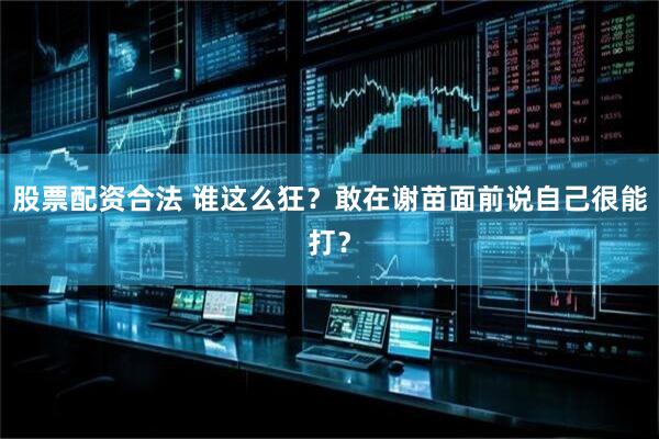 股票配资合法 谁这么狂？敢在谢苗面前说自己很能打？