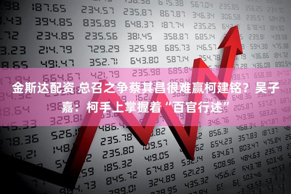 金斯达配资 总召之争蔡其昌很难赢柯建铭？吴子嘉：柯手上掌握着“百官行述”