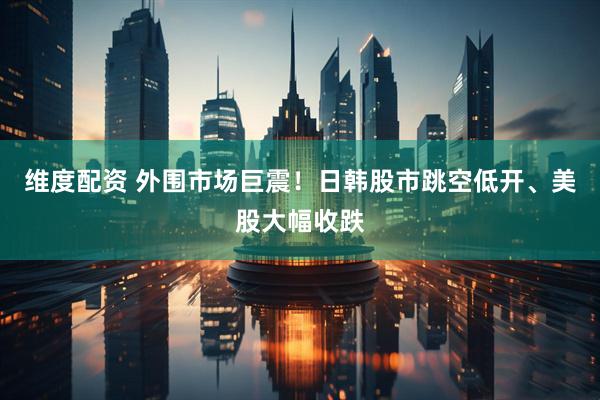 维度配资 外围市场巨震！日韩股市跳空低开、美股大幅收跌